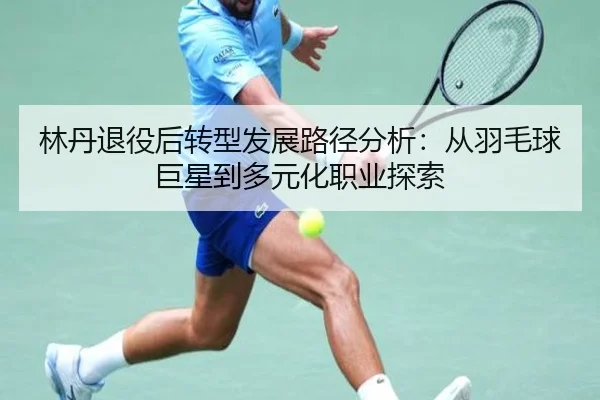 林丹退役后转型发展路径分析：从羽毛球巨星到多元化职业探索